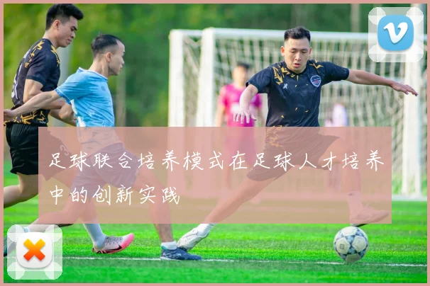 足球联合培养模式在足球人才培养中的创新实践
