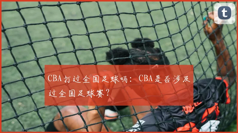 CBA打过全国足球吗：CBA是否涉及过全国足球赛？
